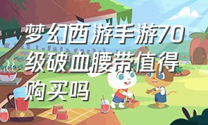 梦幻西游手游70级破血腰带值得购买吗