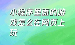 小程序里面的游戏怎么在网页上玩