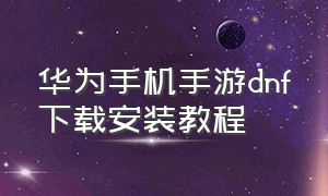 华为手机手游dnf下载安装教程