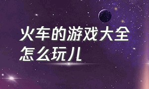 火车的游戏大全怎么玩儿