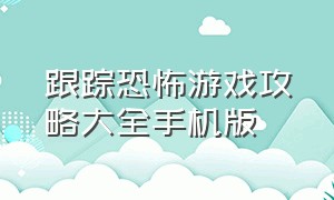 跟踪恐怖游戏攻略大全手机版