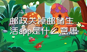 邮政关掉邮储生活app是什么意思