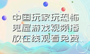 中国玩家玩恐怖鬼屋游戏视频播放在线观看免费