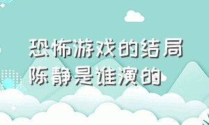 恐怖游戏的结局陈静是谁演的