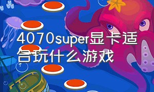 4070super显卡适合玩什么游戏