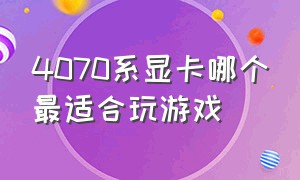 4070系显卡哪个最适合玩游戏