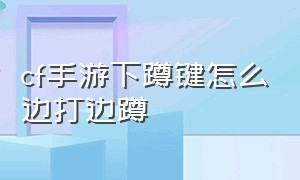 cf手游下蹲键怎么边打边蹲