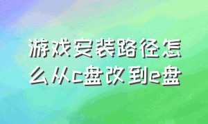 游戏安装路径怎么从c盘改到e盘