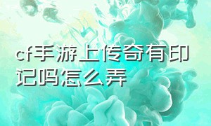 cf手游上传奇有印记吗怎么弄