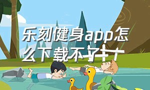 乐刻健身app怎么下载不了