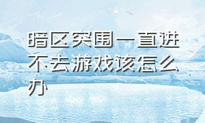 暗区突围一直进不去游戏该怎么办