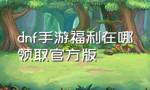 dnf手游福利在哪领取官方版