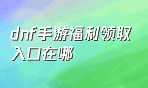 dnf手游福利领取入口在哪