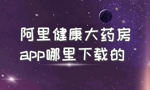 阿里健康大药房app哪里下载的