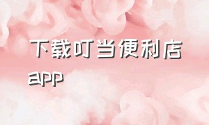 下载叮当便利店app