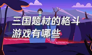 三国题材的格斗游戏有哪些