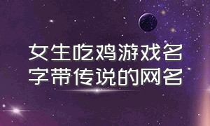 女生吃鸡游戏名字带传说的网名