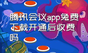 腾讯会议app免费下载开通后收费吗