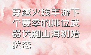 穿越火线手游下个赛季的排位武器伏刹山海初始状态