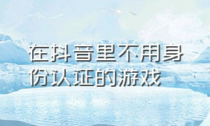 在抖音里不用身份认证的游戏