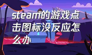 steam的游戏点击图标没反应怎么办