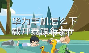 华为手机怎么下载开泰银行app