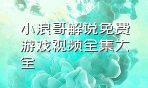 小浪哥解说免费游戏视频全集大全