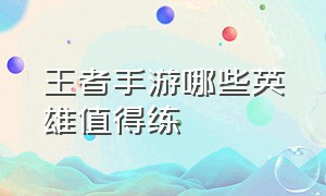 王者手游哪些英雄值得练