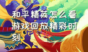 和平精英怎么看游戏回放精彩时刻