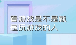 看游戏是不是就是玩游戏的人