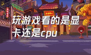 玩游戏看的是显卡还是cpu