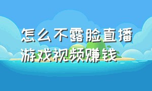 怎么不露脸直播游戏视频赚钱