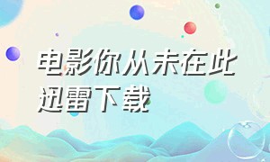 电影你从未在此迅雷下载