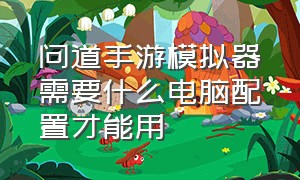 问道手游模拟器需要什么电脑配置才能用