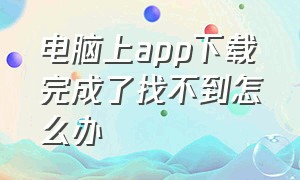 电脑上app下载完成了找不到怎么办