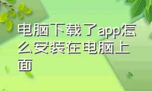 电脑下载了app怎么安装在电脑上面