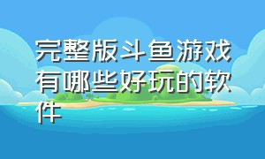 完整版斗鱼游戏有哪些好玩的软件