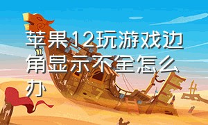 苹果12玩游戏边角显示不全怎么办