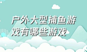 户外大型捕鱼游戏有哪些游戏