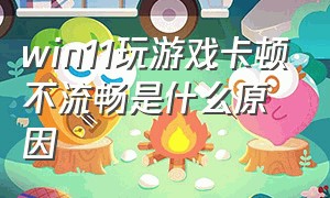 win11玩游戏卡顿不流畅是什么原因