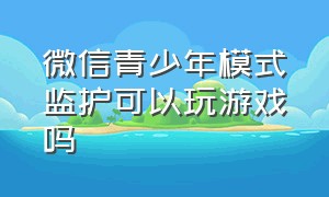 微信青少年模式监护可以玩游戏吗