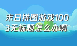 末日拼图游戏1003无标题怎么办啊