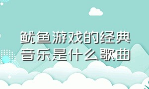 鱿鱼游戏的经典音乐是什么歌曲