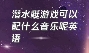 潜水艇游戏可以配什么音乐呢英语