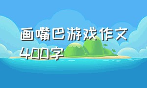 画嘴巴游戏作文400字