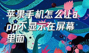 苹果手机怎么让app不显示在屏幕里面