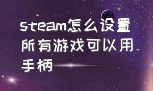 steam怎么设置所有游戏可以用手柄