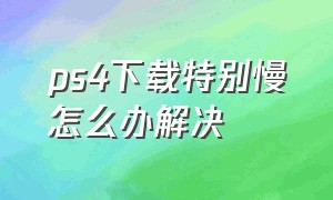 ps4下载特别慢怎么办解决