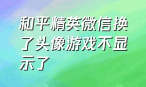 和平精英微信换了头像游戏不显示了