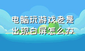 电脑玩游戏老是出现白屏怎么办